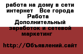 работа на дому в сети интернет - Все города Работа » Дополнительный заработок и сетевой маркетинг   